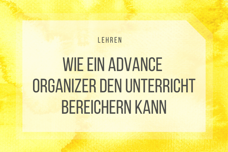 Advance Organizer im Unterricht sind eine echte Hilfe - für Lehrer und Schüler.