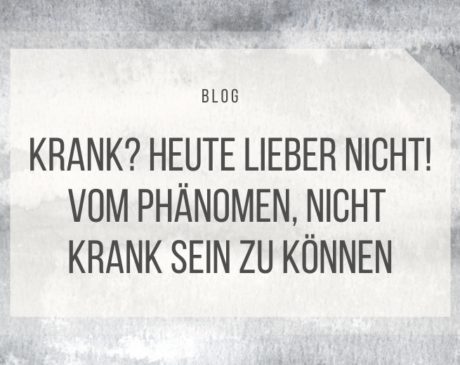 Krank? Heute lieber nicht! Vom Nicht-krank-sein-können