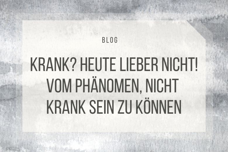 Vom Nicht-Krank-Sein-Können: Krank? Heute lieber nicht.