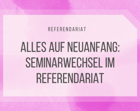 Alles auf Neuanfang: Seminarwechsel im Referendariat