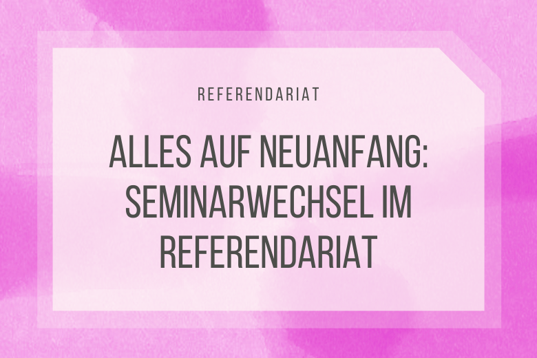 Alles auf Neuanfang: Seminarwechsel im Referendariat