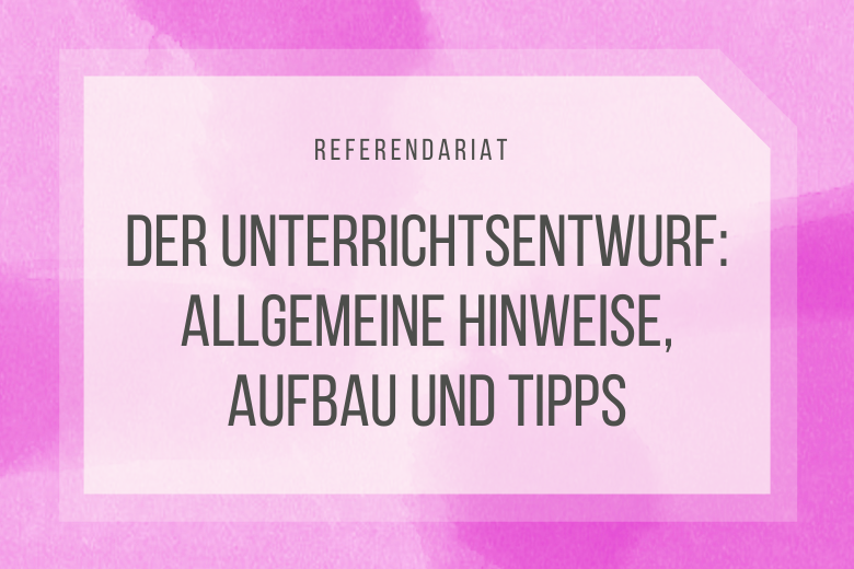 Der Unterrichtsentwurf: Teil 1 – Allgemeine Hinweise, Aufbau und Tipps