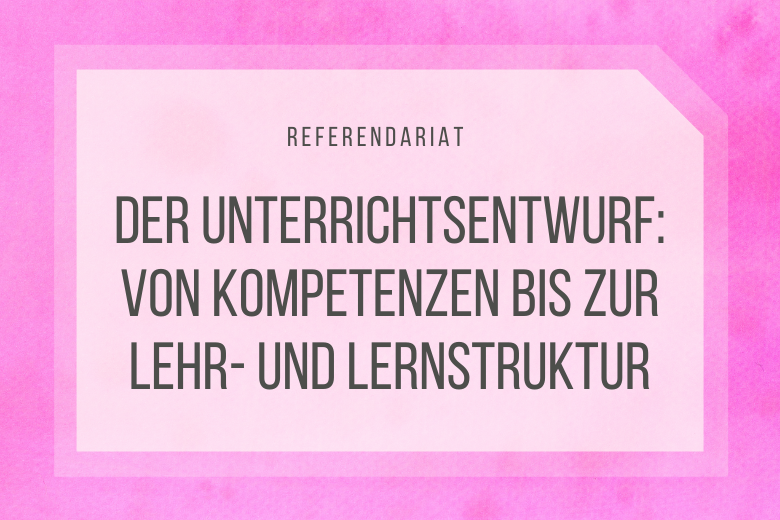 Der Unterrichtsentwurf: Teil 3 – Von Kompetenzen bis zur Lehr- und Lernstruktur