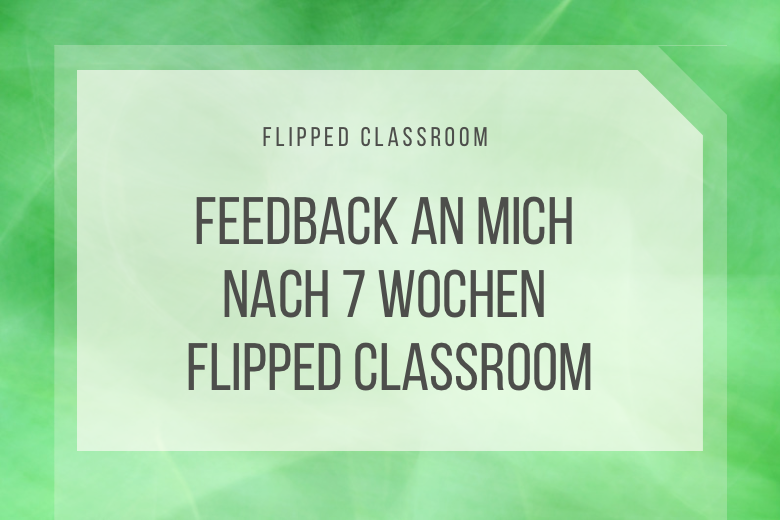 Flipped Classroom: Feedback an mich nach 7 Wochen