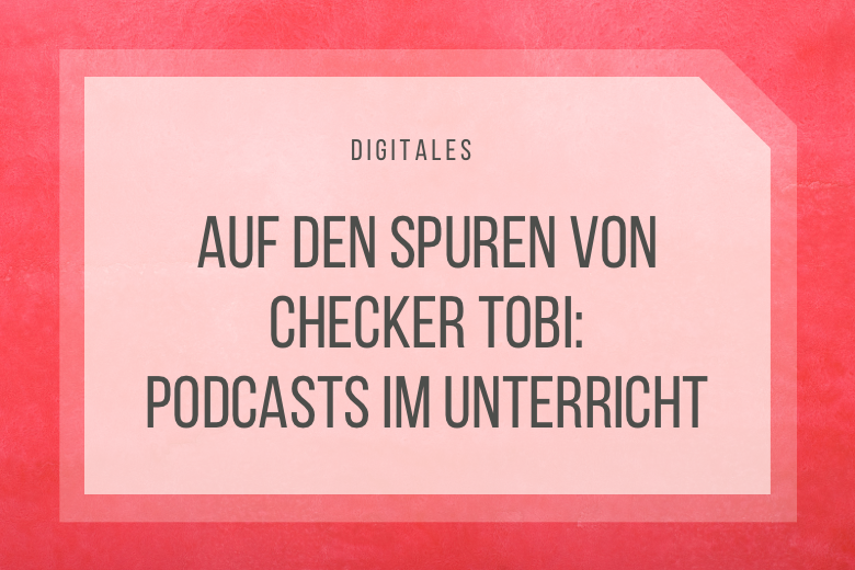 Auf den Spuren von Checker Tobi: Podcasts im Unterricht